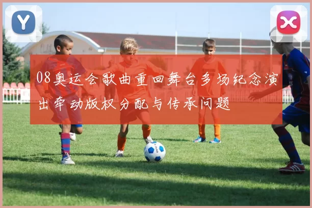 08奥运会歌曲重回舞台多场纪念演出牵动版权分配与传承问题