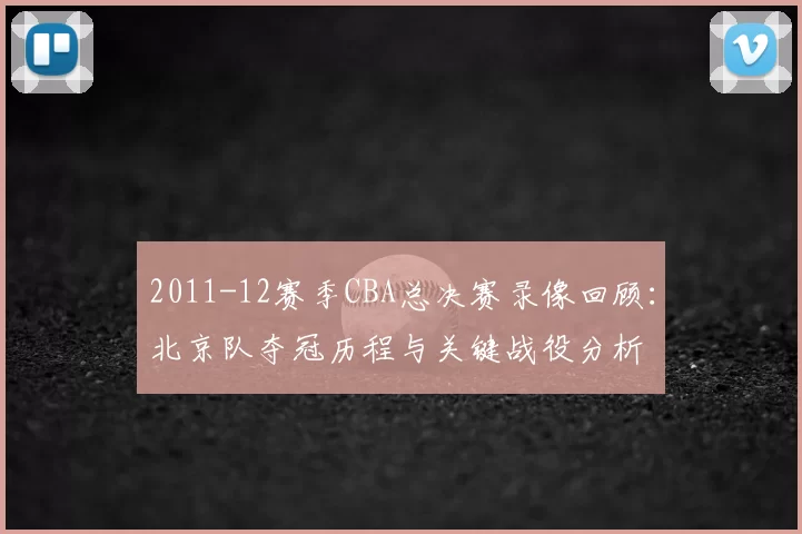 2011-12赛季CBA总决赛录像回顾：北京队夺冠历程与关键战役分析