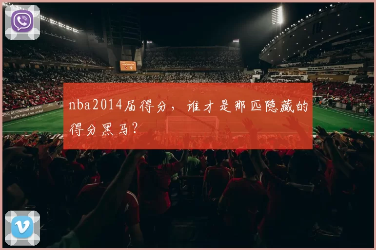 nba2014届得分,谁才是那匹隐藏的得分黑马?