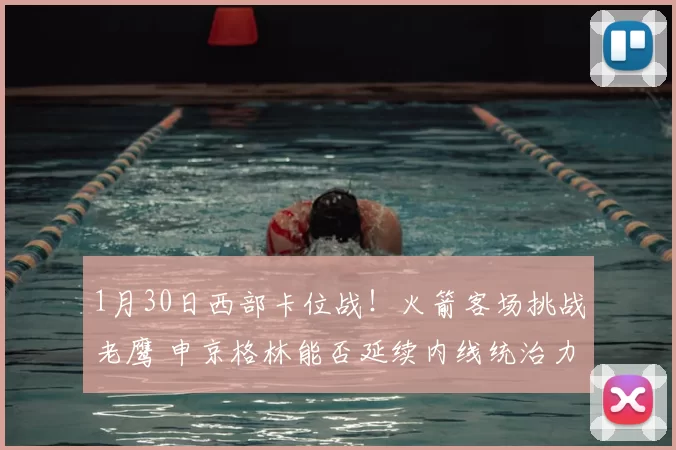 1月30日西部卡位战!火箭客场挑战老鹰 申京格林能否延续内线统治力?