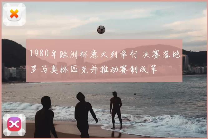 1980年欧洲杯意大利举行 决赛落地罗马奥林匹克并推动赛制改革