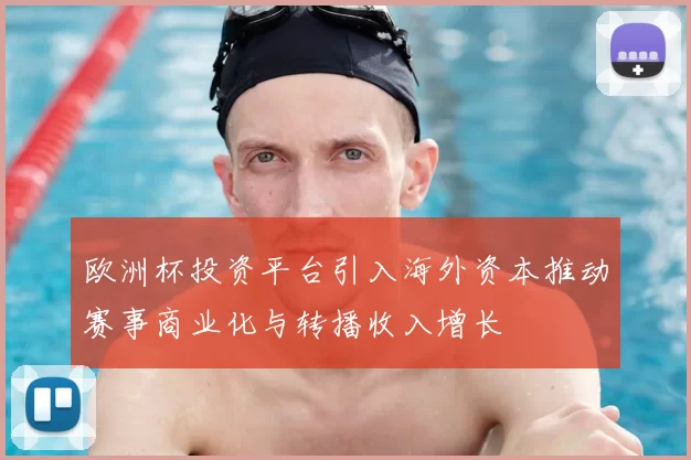 欧洲杯投资平台引入海外资本推动赛事商业化与转播收入增长