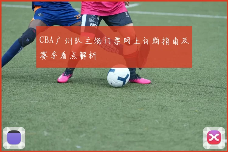 CBA广州队主场门票网上订购指南及赛季看点解析