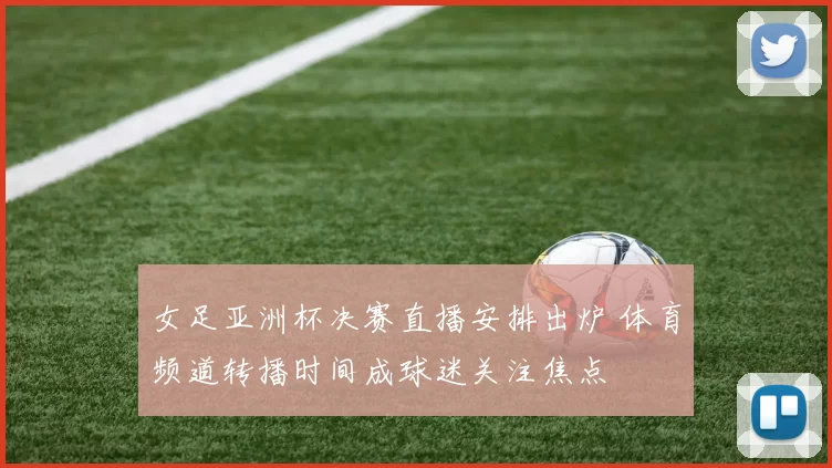 女足亚洲杯决赛直播安排出炉 体育频道转播时间成球迷关注焦点