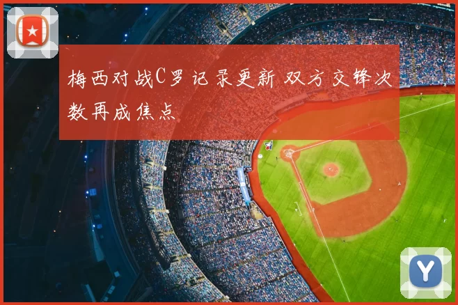 梅西对战C罗记录更新 双方交锋次数再成焦点