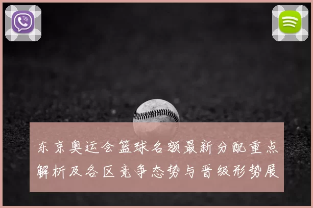 东京奥运会篮球名额最新分配重点解析及各区竞争态势与晋级形势展