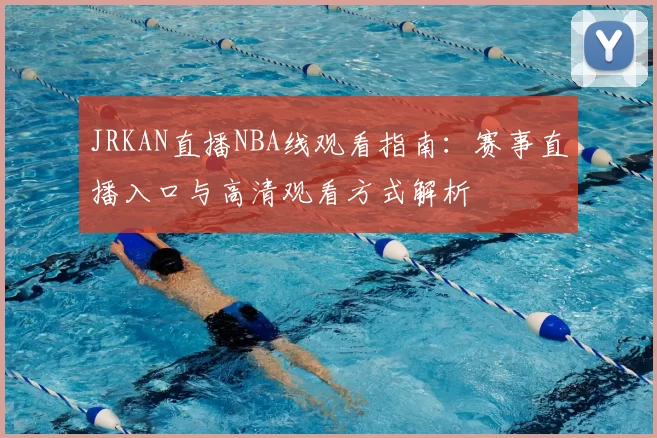 JRKAN直播NBA线观看指南：赛事直播入口与高清观看方式解析