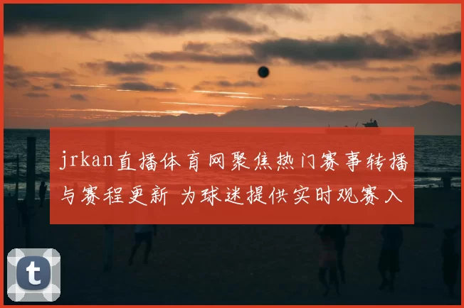 jrkan直播体育网聚焦热门赛事转播与赛程更新 为球迷提供实时观赛入口
