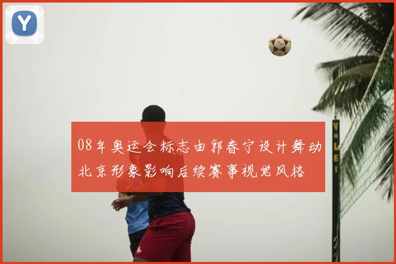 08年奥运会标志由郭春宁设计舞动北京形象影响后续赛事视觉风格