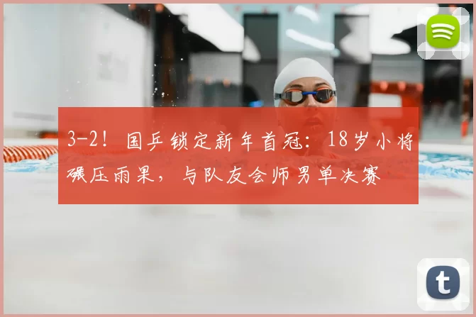 3-2！国乒锁定新年首冠：18岁小将碾压雨果，与队友会师男单决赛