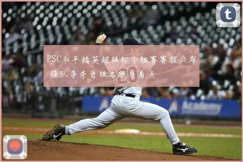 PSC和平精英超级杯小组赛赛程公布 强队争夺晋级名额与看点