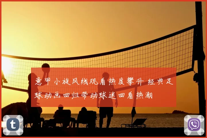 意甲小旋风线观看热度攀升 经典足球动画回归带动球迷回看热潮