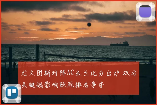尤文图斯对阵AC米兰比分出炉 双方关键战影响欧冠排名争夺