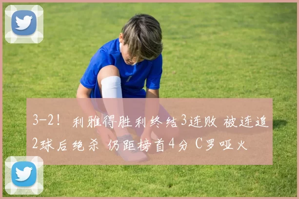 3-2!利雅得胜利终结3连败 被连追2球后绝杀 仍距榜首4分 C罗哑火