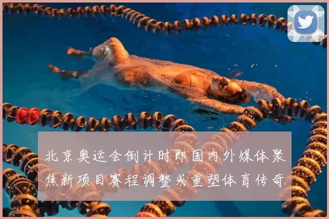 北京奥运会倒计时即国内外媒体聚焦新项目赛程调整或重塑体育传奇