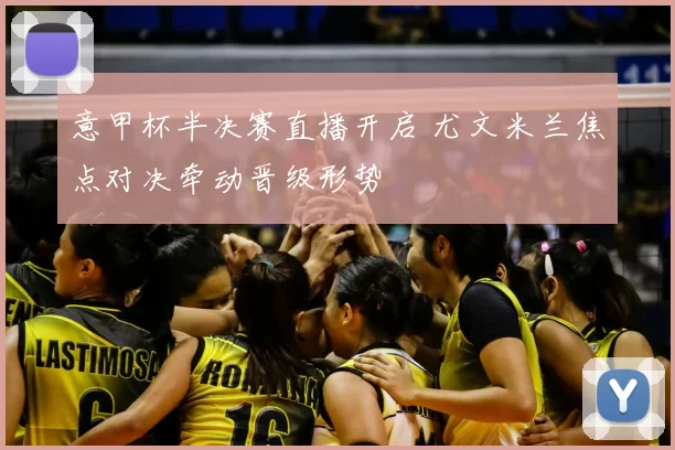 意甲杯半决赛直播开启 尤文米兰焦点对决牵动晋级形势