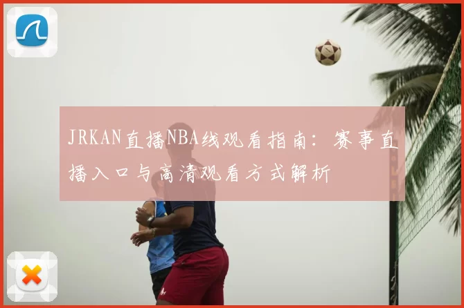 JRKAN直播NBA线观看指南：赛事直播入口与高清观看方式解析