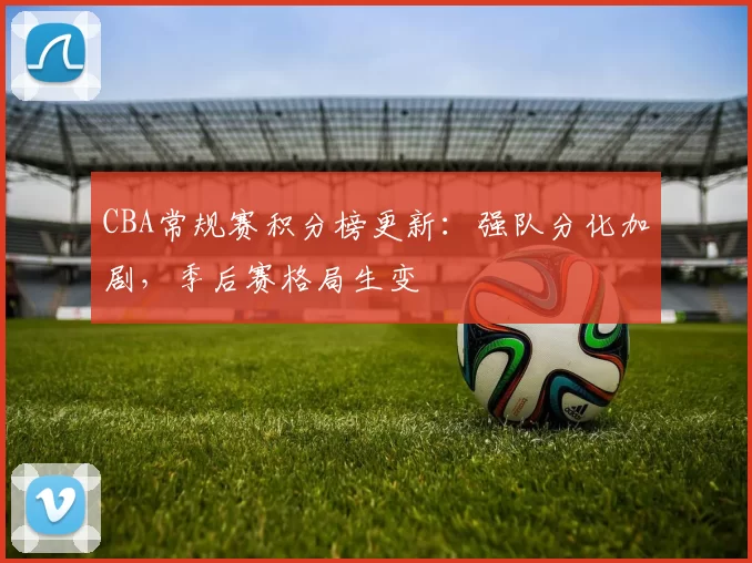 CBA常规赛积分榜更新：强队分化加剧，季后赛格局生变