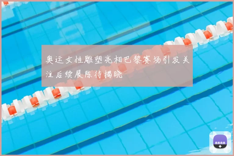 奥运女性雕塑亮相巴黎赛场引发关注后续展陈待揭晓