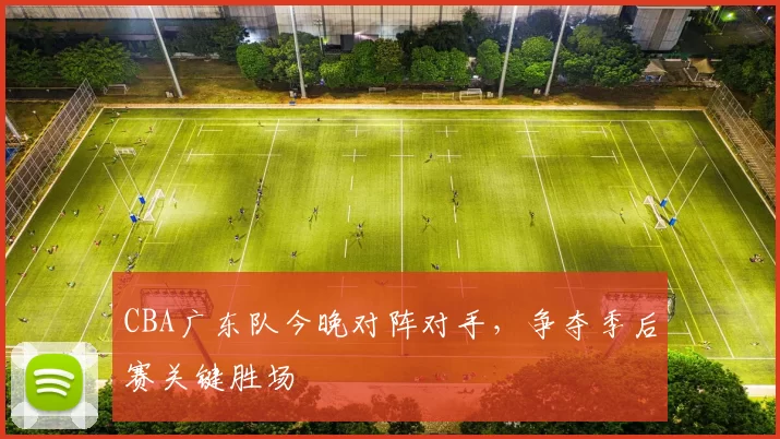 CBA广东队今晚对阵对手，争夺季后赛关键胜场