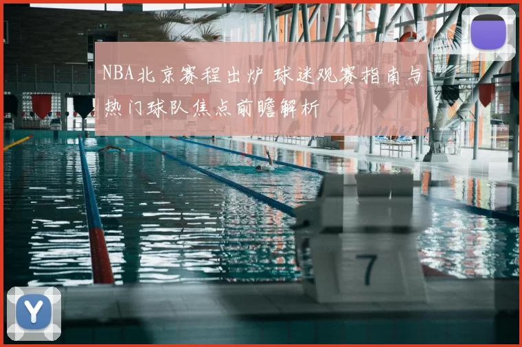 NBA北京赛程出炉 球迷观赛指南与热门球队焦点前瞻解析