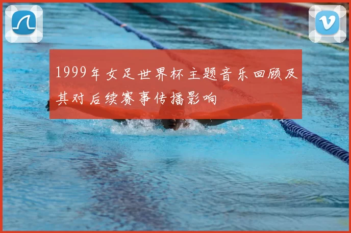 1999年女足世界杯主题音乐回顾及其对后续赛事传播影响