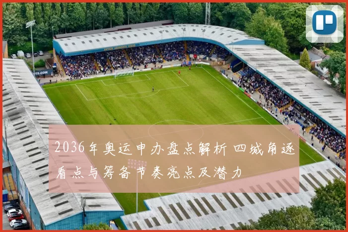 2036年奥运申办盘点解析 四城角逐看点与筹备节奏亮点及潜力