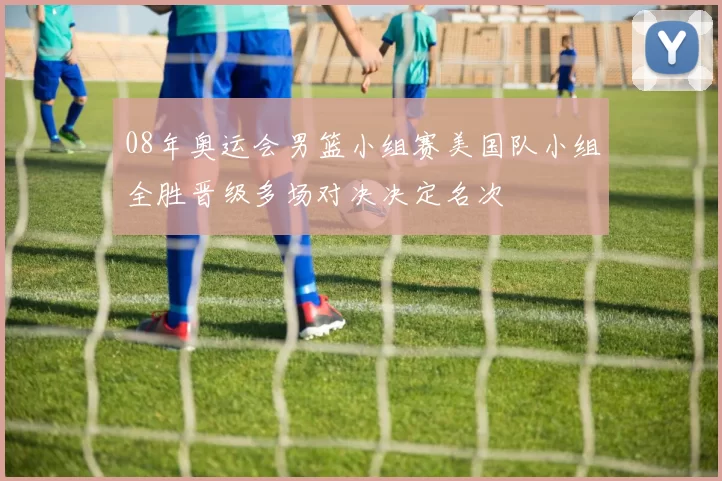 08年奥运会男篮小组赛美国队小组全胜晋级多场对决决定名次