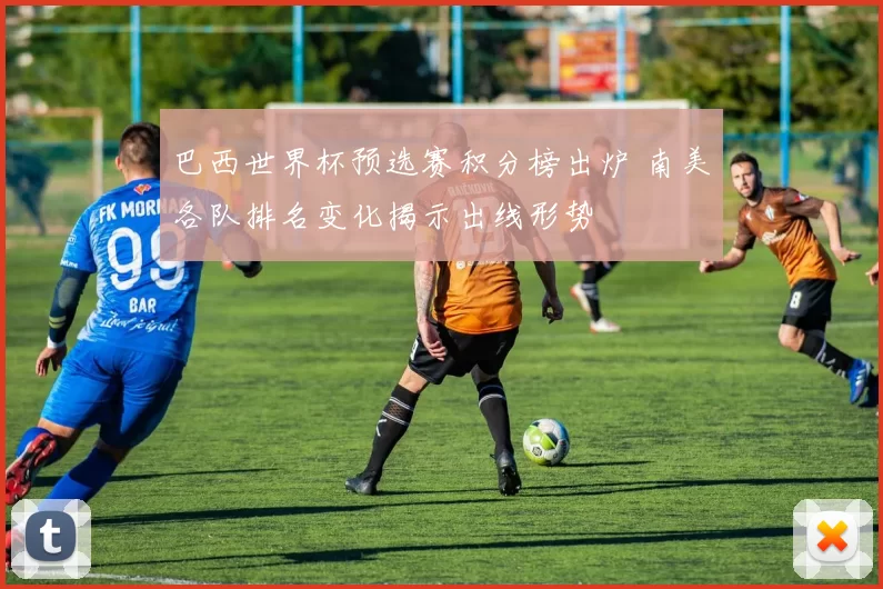 巴西世界杯预选赛积分榜出炉 南美各队排名变化揭示出线形势