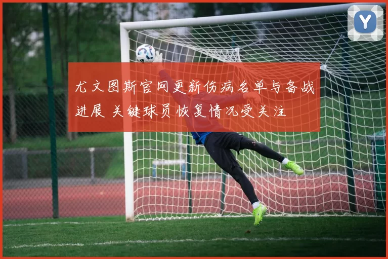 尤文图斯官网更新伤病名单与备战进展 关键球员恢复情况受关注