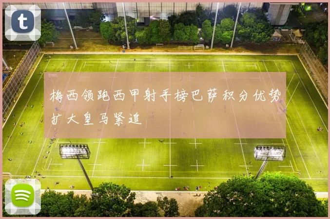 梅西领跑西甲射手榜巴萨积分优势扩大皇马紧追