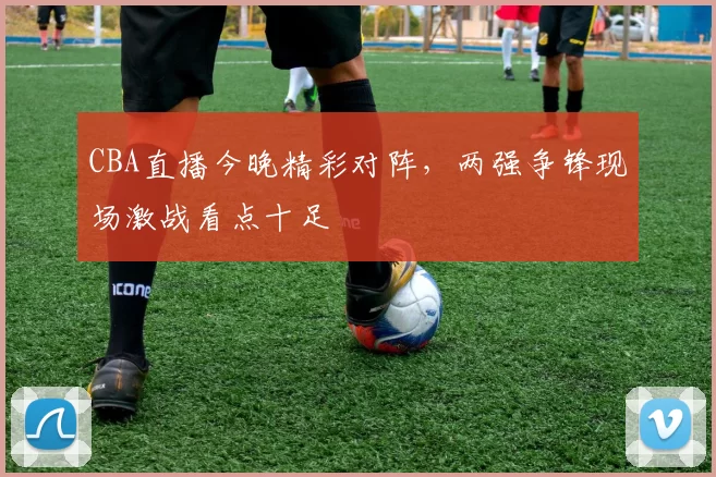 CBA直播今晚精彩对阵，两强争锋现场激战看点十足